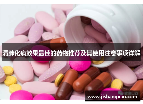 清肺化痰效果最佳的药物推荐及其使用注意事项详解 清肺化痰效果最佳的药物推荐及其使用注意事项详解