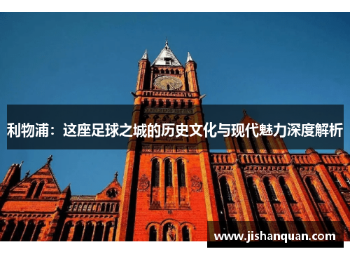 利物浦:这座足球之城的历史文化与现代魅力深度解析 利物浦:这座足球之城的历史文化与现代魅力深度解析